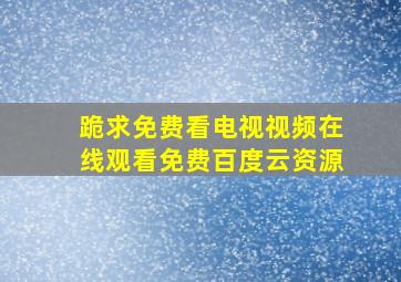 跪求免费看电视视频,【在线观看】免费百度云资源