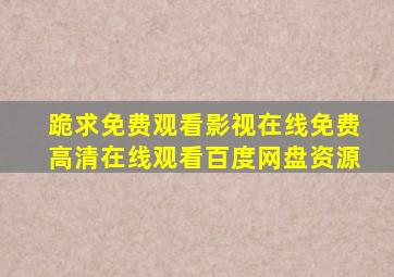 跪求免费观看影视在线,【免费高清】在线观看百度网盘资源