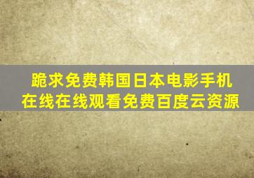 跪求免费韩国日本电影手机在线【在线观看】免费百度云资源