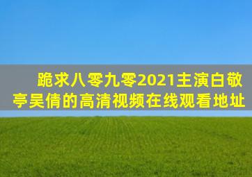 跪求八零九零(2021)主演白敬亭,吴倩的高清视频在线观看地址