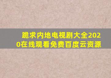 跪求内地电视剧大全2020,【在线观看】免费百度云资源