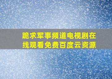 跪求军事频道电视剧,【在线观看】免费百度云资源