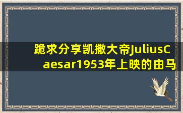 跪求分享凯撒大帝JuliusCaesar(1953)年上映的由马龙·白兰度等主演...