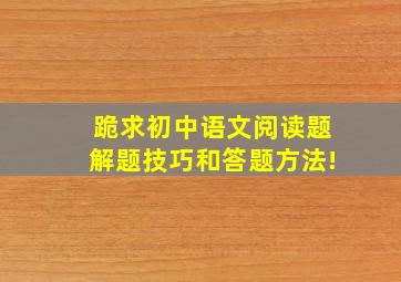 跪求初中语文阅读题解题技巧和答题方法!