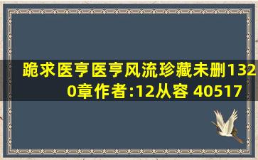 跪求医亨(医亨风流)(珍藏未删1320章)作者:12(从容) 405170051@qq....