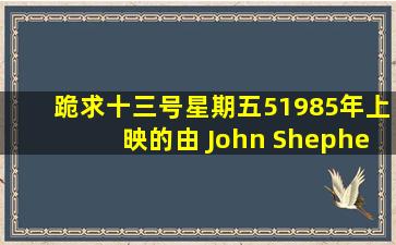 跪求十三号星期五51985年上映的由 John Shepherd主演的百度云资源