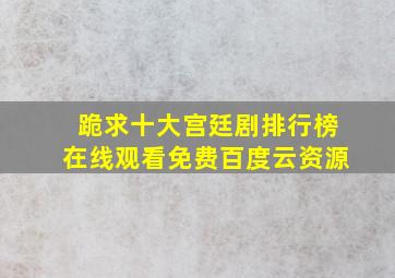 跪求十大宫廷剧排行榜【在线观看】免费百度云资源