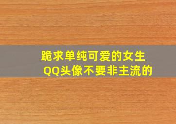 跪求单纯可爱的女生QQ头像,不要非主流的