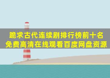 跪求古代连续剧排行榜前十名【免费高清】在线观看百度网盘资源