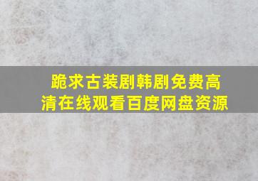 跪求古装剧韩剧,【免费高清】在线观看百度网盘资源