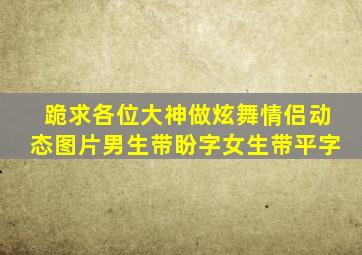 跪求各位大神做炫舞情侣动态图片,男生带盼字,女生带平字。