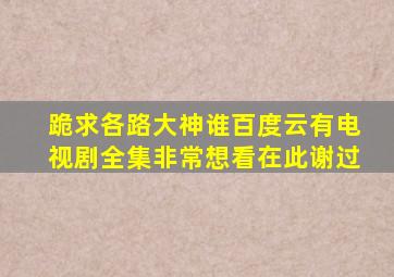 跪求各路大神谁百度云有电视剧全集非常想看在此谢过