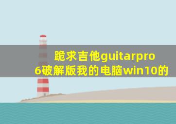 跪求吉他guitarpro6破解版我的电脑win10的