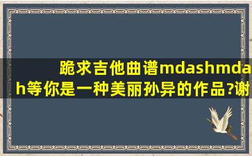 跪求吉他曲谱——《等你是一种美丽》孙异的作品?谢谢拉!