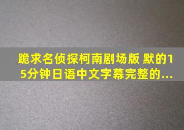 跪求名侦探柯南剧场版 默的15分钟,日语中文字幕,完整的。...