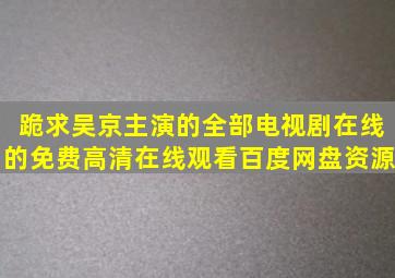 跪求吴京主演的全部电视剧在线的,【免费高清】在线观看百度网盘资源