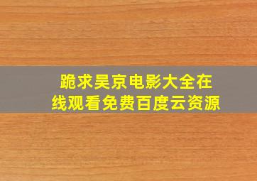 跪求吴京电影大全,【在线观看】免费百度云资源