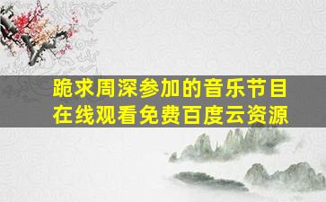 跪求周深参加的音乐节目,【在线观看】免费百度云资源