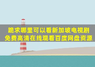 跪求哪里可以看新加坡电视剧,【免费高清】在线观看百度网盘资源