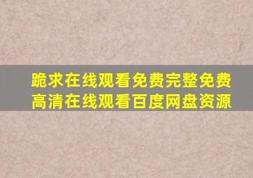 跪求在线观看免费完整【免费高清】在线观看百度网盘资源