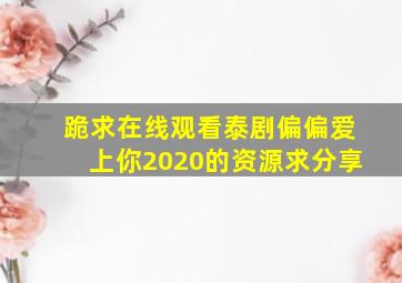 跪求在线观看泰剧偏偏爱上你2020的资源,求分享