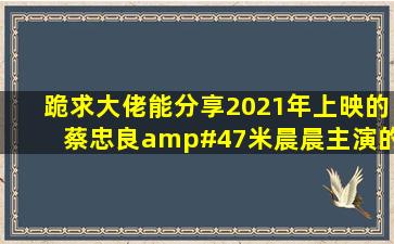 跪求大佬能分享2021年上映的蔡忠良/米晨晨主演的中国电视剧《先...