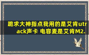 跪求大神指点,我用的是艾肯utrack声卡 电容麦是艾肯M2. 我不知道用...