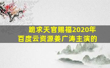 跪求天官赐福2020年百度云资源,姜广涛主演的