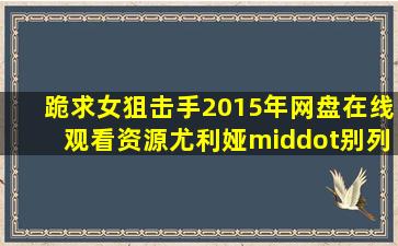 跪求女狙击手2015年网盘在线观看资源尤利娅·别列希尔德主演的