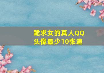 跪求女的真人QQ头像,最少10张,速