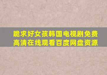 跪求好女孩韩国电视剧,【免费高清】在线观看百度网盘资源