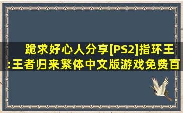 跪求好心人分享[PS2]《指环王:王者归来》繁体中文版游戏免费百度云...