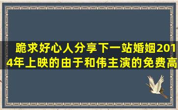 跪求好心人分享下一站婚姻2014年上映的由于和伟主演的免费高清...