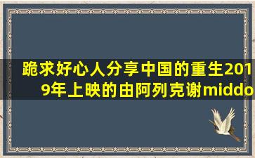 跪求好心人分享中国的重生2019年上映的由阿列克谢·杰尼索夫导演...