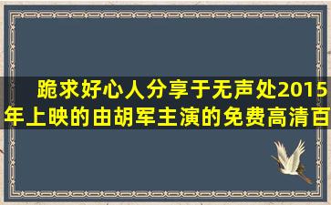 跪求好心人分享于无声处2015年上映的由胡军主演的免费高清百度云...