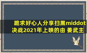 跪求好心人分享扫黑·决战2021年上映的由 姜武主演的免费高清百度...