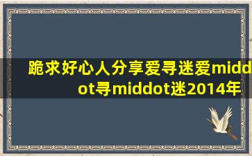 跪求好心人分享爱寻迷爱·寻·迷2014年上映的由关楚耀主演的免费...