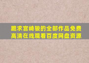 跪求宫崎骏的全部作品,【免费高清】在线观看百度网盘资源