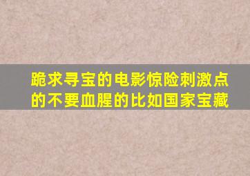 跪求寻宝的电影,惊险刺激点的,不要血腥的,比如《国家宝藏》。