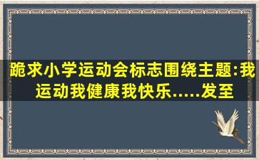 跪求小学运动会标志,围绕主题:我运动,我健康,我快乐.....发至邮箱...