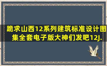 跪求山西《12系列建筑标准设计图集》全套电子版,大神们发吧,12J、...