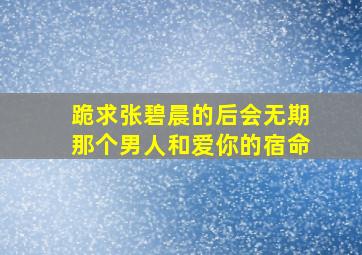 跪求张碧晨的《后会无期》《那个男人》和《爱你的宿命》