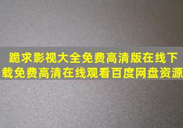 跪求影视大全免费高清版在线下载,【免费高清】在线观看百度网盘资源