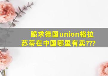 跪求德国union格拉苏蒂在中国哪里有卖???