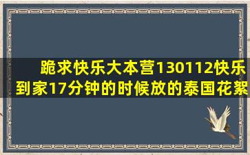 跪求快乐大本营130112《快乐到家》17分钟的时候,放的泰国花絮背景...