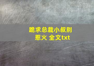 跪求总裁小叔,别惹火 全文txt