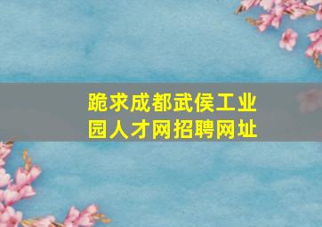 跪求成都武侯工业园人才网招聘网址