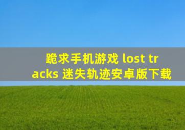 跪求手机游戏 lost tracks 迷失轨迹安卓版下载