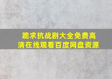 跪求抗战剧大全,【免费高清】在线观看百度网盘资源