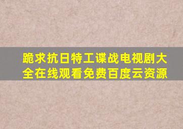 跪求抗日特工谍战电视剧大全,【在线观看】免费百度云资源